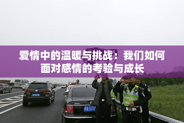 爱情中的温暖与挑战：我们如何面对感情的考验与成长