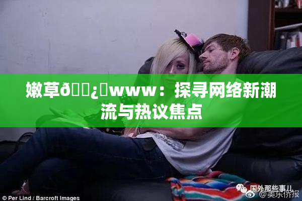 嫩草🌿‌www：探寻网络新潮流与热议焦点