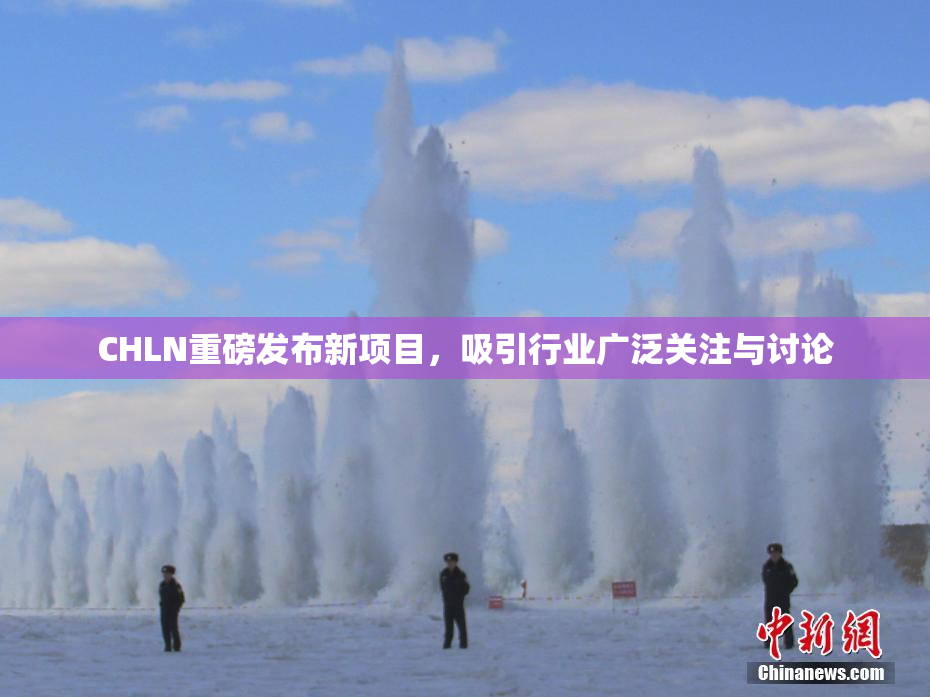 CHLN重磅发布新项目，吸引行业广泛关注与讨论