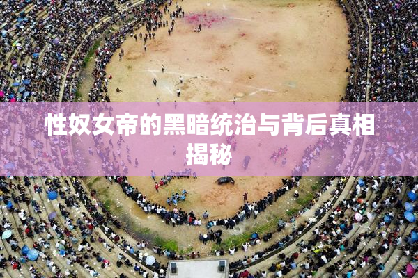 性奴女帝的黑暗统治与背后真相揭秘