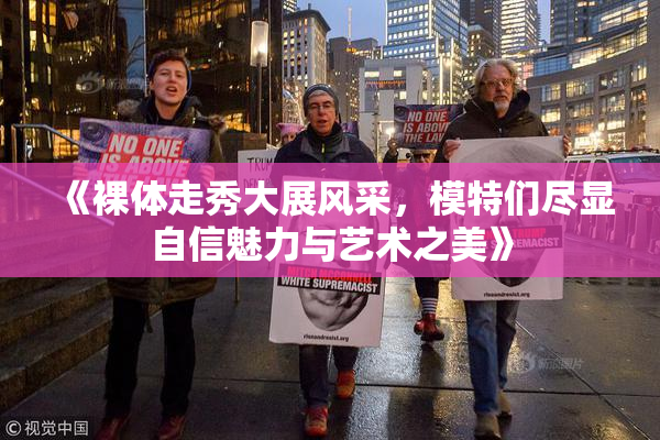 《裸体走秀大展风采，模特们尽显自信魅力与艺术之美》