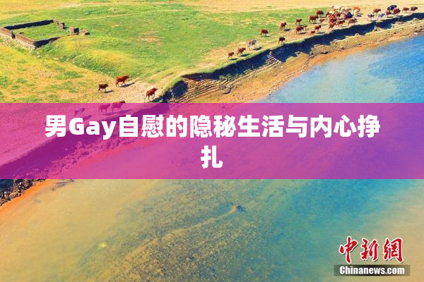 男Gay自慰的隐秘生活与内心挣扎