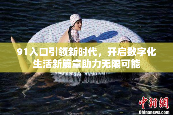 91入口引领新时代，开启数字化生活新篇章助力无限可能