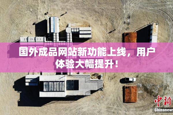 国外成品网站新功能上线，用户体验大幅提升！