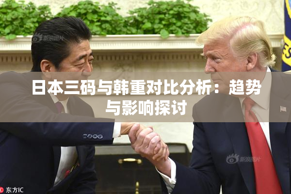 日本三码与韩重对比分析：趋势与影响探讨