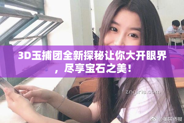 3D玉捕团全新探秘让你大开眼界，尽享宝石之美！