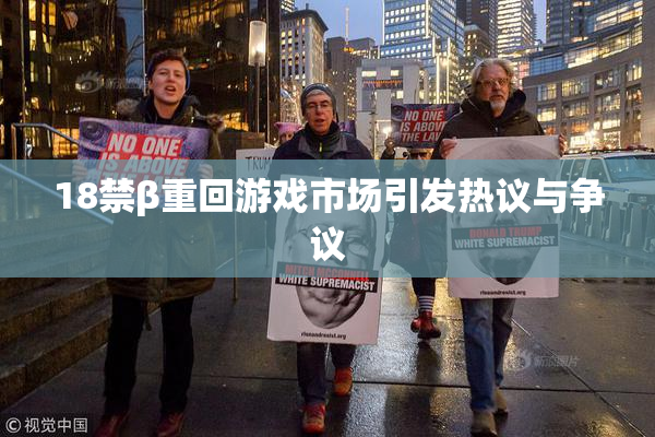 18禁β重回游戏市场引发热议与争议