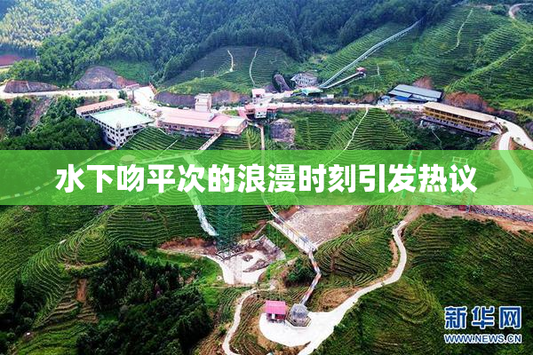 水下吻平次的浪漫时刻引发热议