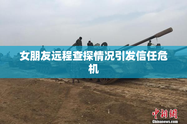 女朋友远程查探情况引发信任危机