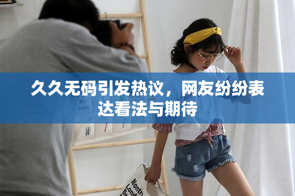 久久无码引发热议，网友纷纷表达看法与期待
