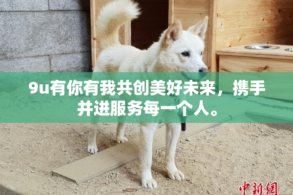 9u有你有我共创美好未来，携手并进服务每一个人。