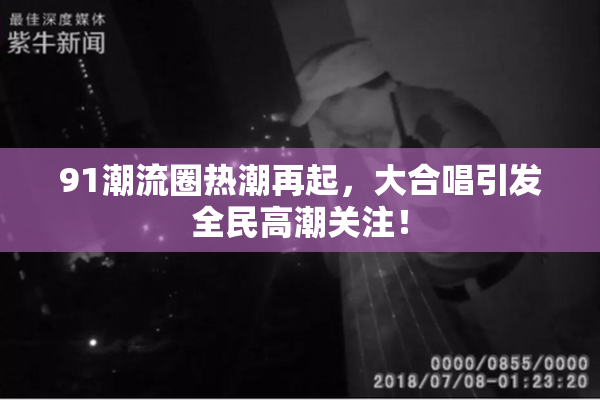 91潮流圈热潮再起，大合唱引发全民高潮关注！