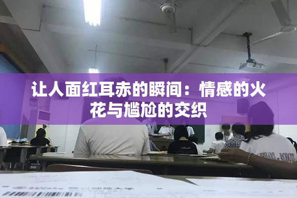 让人面红耳赤的瞬间：情感的火花与尴尬的交织