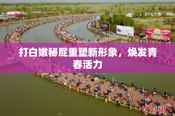 打白嫩秘屁重塑新形象，焕发青春活力
