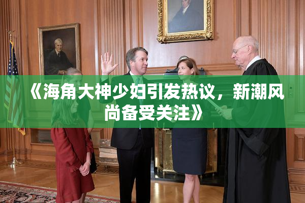 《海角大神少妇引发热议，新潮风尚备受关注》