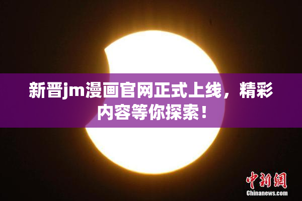 新晋jm漫画官网正式上线，精彩内容等你探索！