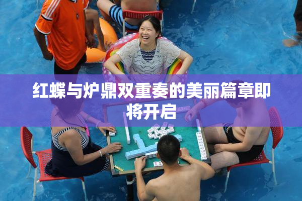 红蝶与炉鼎双重奏的美丽篇章即将开启