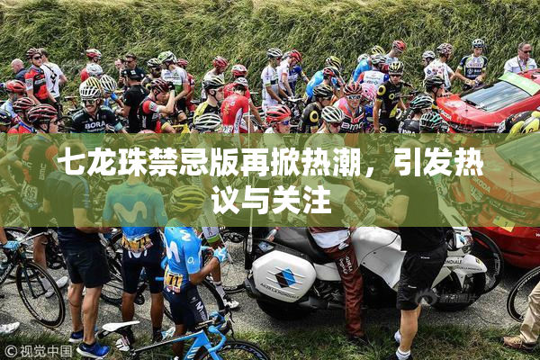 七龙珠禁忌版再掀热潮，引发热议与关注