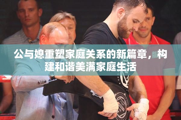 公与媳重塑家庭关系的新篇章，构建和谐美满家庭生活