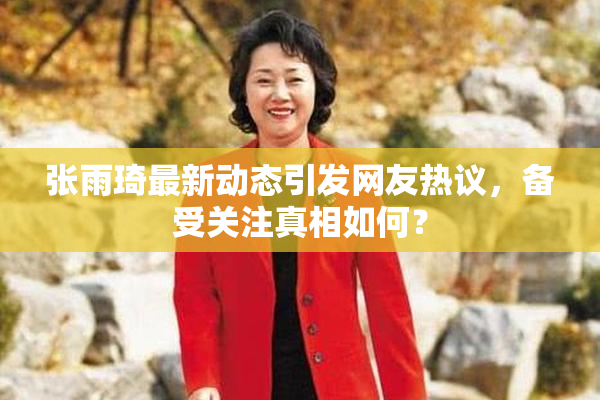 张雨琦最新动态引发网友热议，备受关注真相如何？