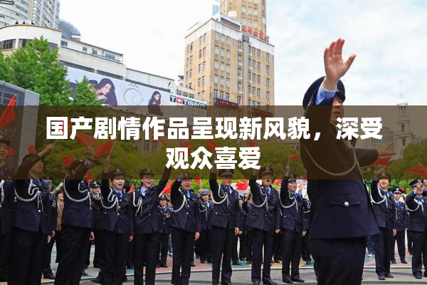 国产剧情作品呈现新风貌，深受观众喜爱