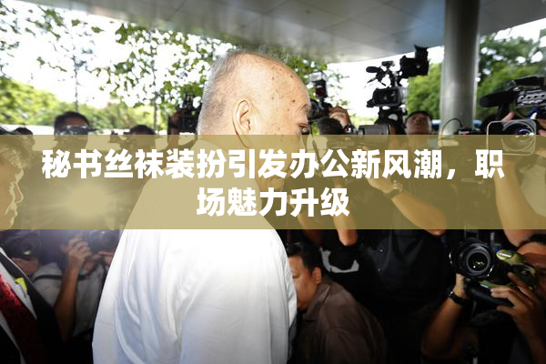 秘书丝袜装扮引发办公新风潮，职场魅力升级