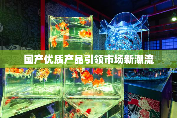 国产优质产品引领市场新潮流