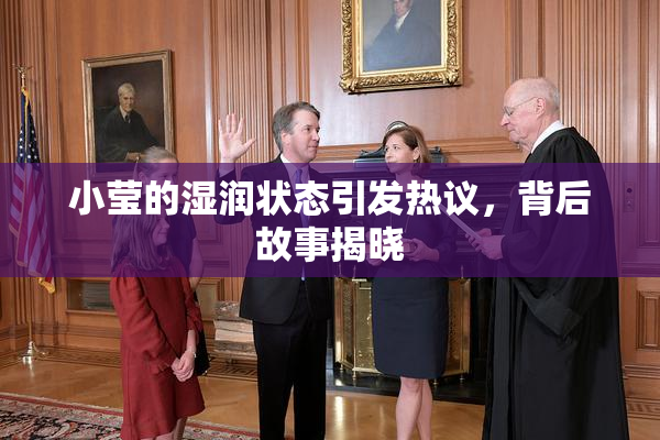 小莹的湿润状态引发热议，背后故事揭晓