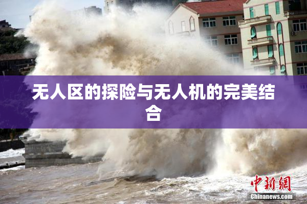 无人区的探险与无人机的完美结合