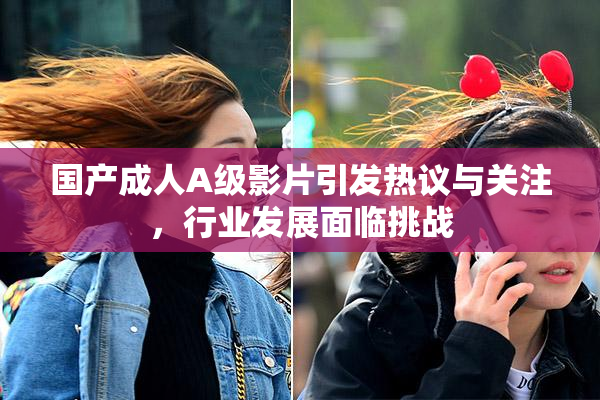国产成人A级影片引发热议与关注，行业发展面临挑战