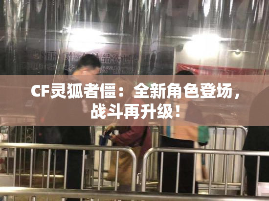 CF灵狐者僵：全新角色登场，战斗再升级！