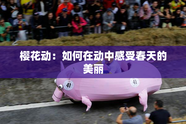 樱花动：如何在动中感受春天的美丽