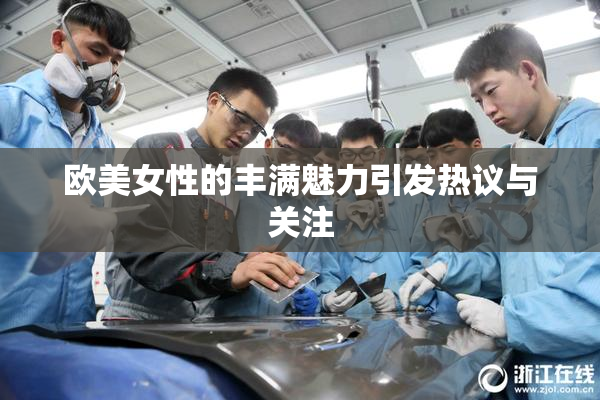 欧美女性的丰满魅力引发热议与关注