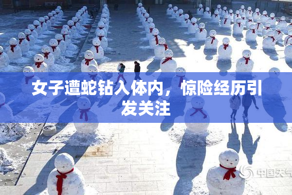 女子遭蛇钻入体内，惊险经历引发关注