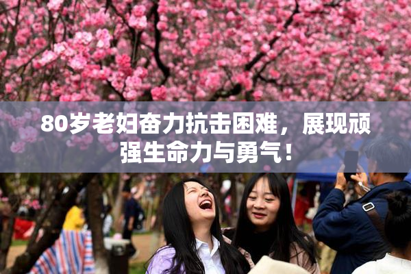 80岁老妇奋力抗击困难，展现顽强生命力与勇气！