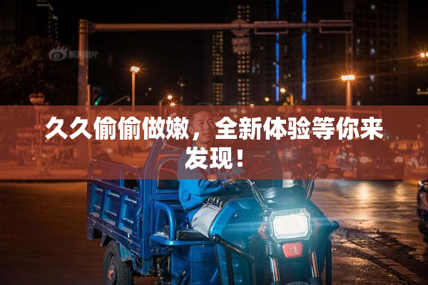 久久偷偷做嫩，全新体验等你来发现！