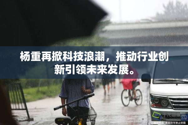 杨重再掀科技浪潮，推动行业创新引领未来发展。