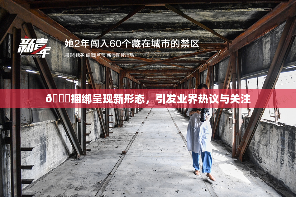 🔞捆绑呈现新形态，引发业界热议与关注
