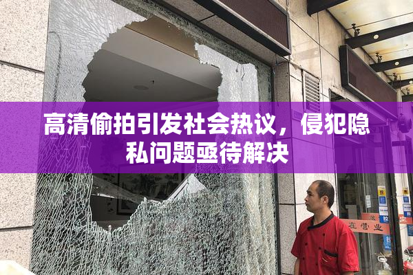 高清偷拍引发社会热议，侵犯隐私问题亟待解决