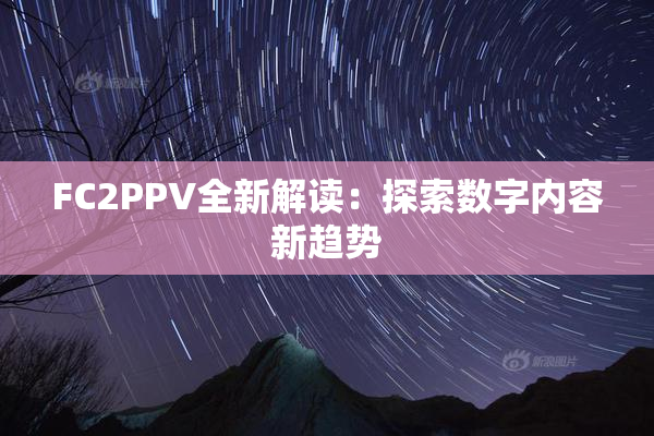 FC2PPV全新解读：探索数字内容新趋势