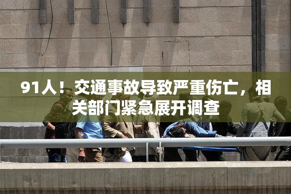 91人！交通事故导致严重伤亡，相关部门紧急展开调查