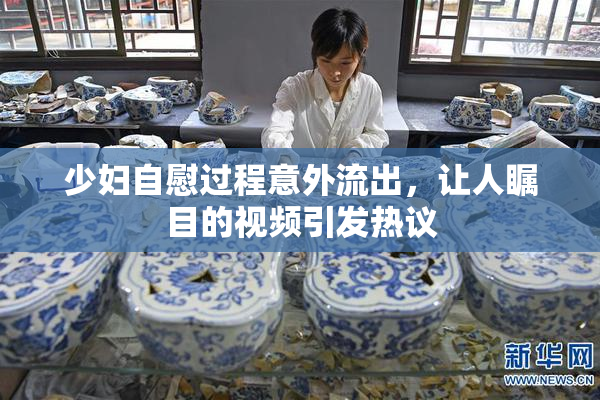 少妇自慰过程意外流出，让人瞩目的视频引发热议