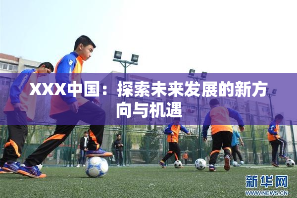 XXX中国：探索未来发展的新方向与机遇