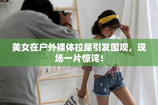 美女在户外裸体拉屎引发围观，现场一片惊诧！