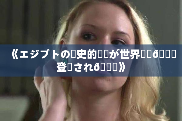 《エジプトの歴史的遺産が世界遺産🎆登録され🌃》