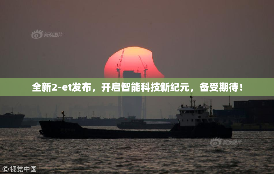 全新2-et发布，开启智能科技新纪元，备受期待！