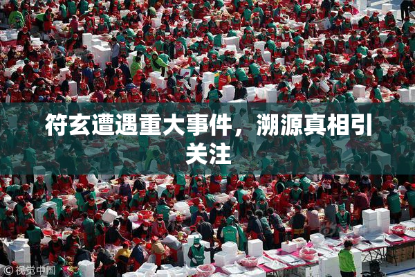 符玄遭遇重大事件，溯源真相引关注