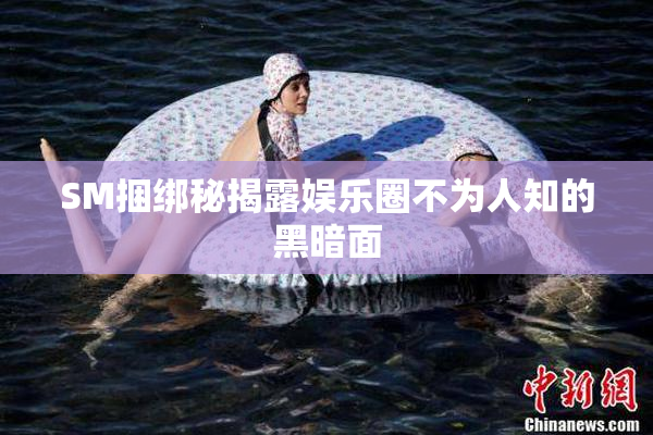 SM捆绑秘揭露娱乐圈不为人知的黑暗面