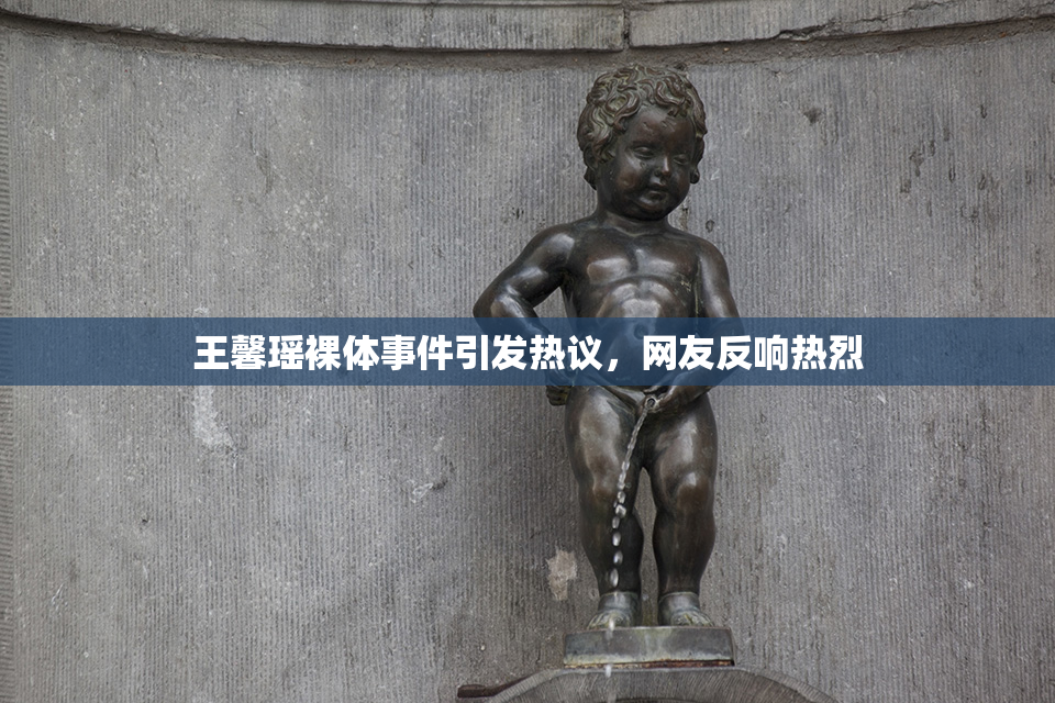 王馨瑶裸体事件引发热议，网友反响热烈