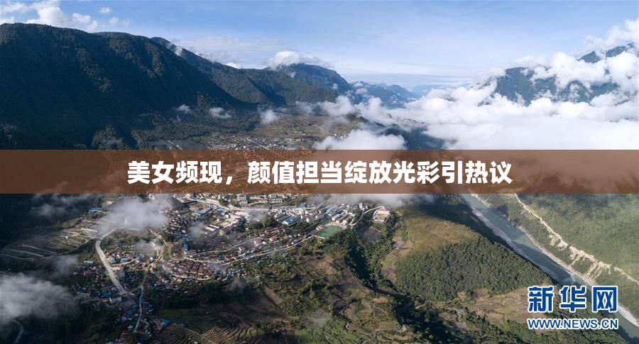 美女频现，颜值担当绽放光彩引热议